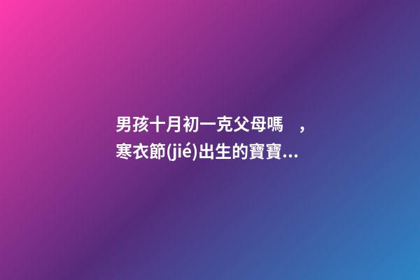 男孩十月初一克父母嗎，寒衣節(jié)出生的寶寶運(yùn)勢(shì)如何